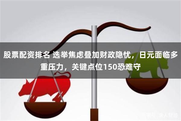 股票配资排名 选举焦虑叠加财政隐忧，日元面临多重压力，关键点位150恐难守