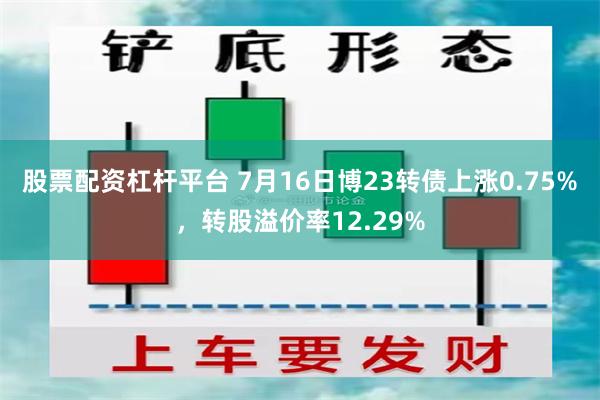 股票配资杠杆平台 7月16日博23转债上涨0.75%，转股溢价率12.29%