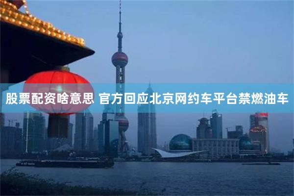 股票配资啥意思 官方回应北京网约车平台禁燃油车