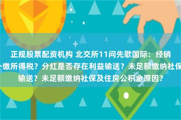 正规股票配资机构 北交所11问先歌国际：经销收入真实性？为何补缴所得税？分红是否存在利益输送？未足额缴纳社保及住房公积金原因？