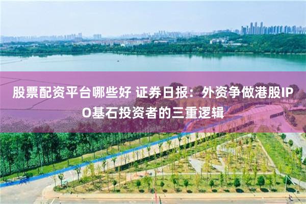 股票配资平台哪些好 证券日报：外资争做港股IPO基石投资者的三重逻辑
