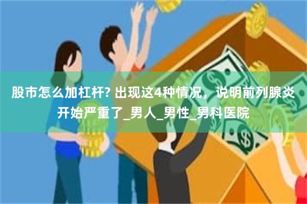股市怎么加杠杆? 出现这4种情况，说明前列腺炎开始严重了_男人_男性_男科医院