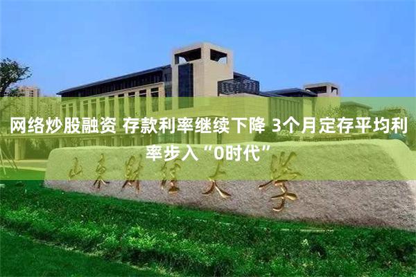 网络炒股融资 存款利率继续下降 3个月定存平均利率步入“0时代”