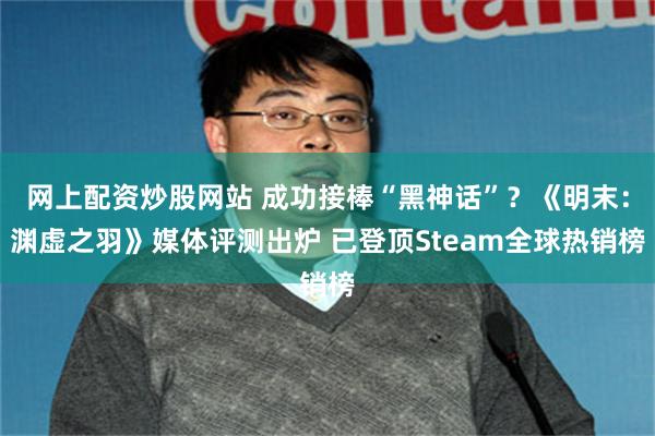 网上配资炒股网站 成功接棒“黑神话”？《明末：渊虚之羽》媒体评测出炉 已登顶Steam全球热销榜