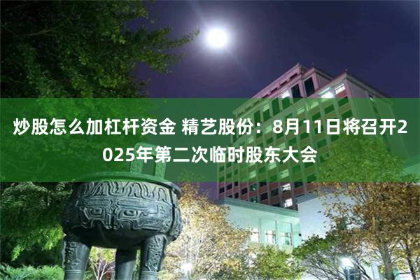 炒股怎么加杠杆资金 精艺股份：8月11日将召开2025年第二次临时股东大会