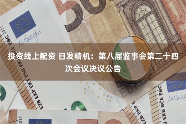 投资线上配资 日发精机：第八届监事会第二十四次会议决议公告