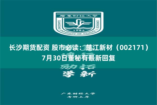 长沙期货配资 股市必读：楚江新材（002171）7月30日董秘有最新回复