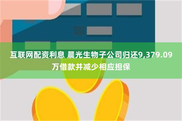 互联网配资利息 晨光生物子公司归还9,379.09万借款并减少相应担保