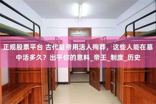 正规股票平台 古代皇帝用活人殉葬，这些人能在墓中活多久？出乎你的意料_帝王_制度_历史
