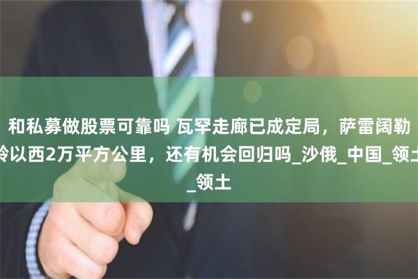 和私募做股票可靠吗 瓦罕走廊已成定局，萨雷阔勒岭以西2万平方公里，还有机会回归吗_沙俄_中国_领土