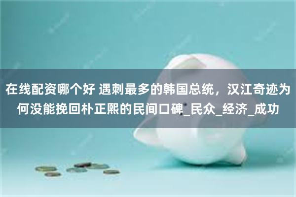 在线配资哪个好 遇刺最多的韩国总统，汉江奇迹为何没能挽回朴正熙的民间口碑_民众_经济_成功