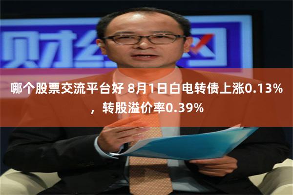 哪个股票交流平台好 8月1日白电转债上涨0.13%，转股溢价率0.39%