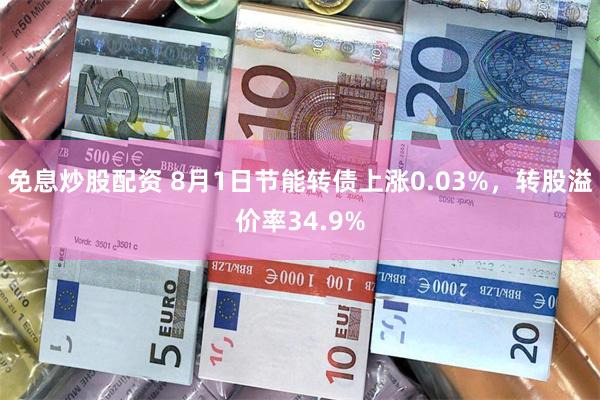 免息炒股配资 8月1日节能转债上涨0.03%，转股溢价率34.9%