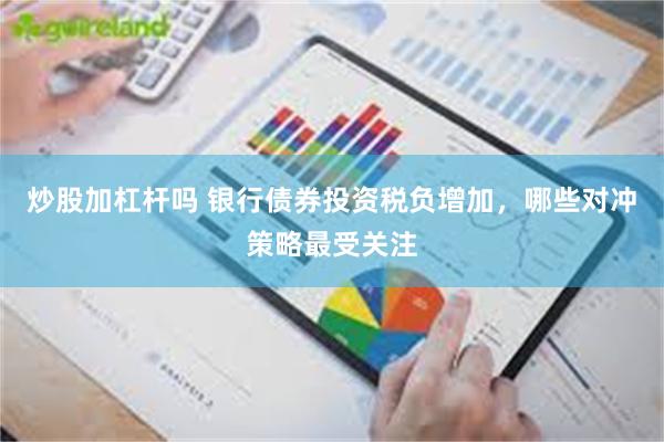 炒股加杠杆吗 银行债券投资税负增加，哪些对冲策略最受关注