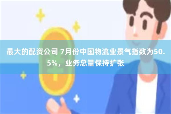 最大的配资公司 7月份中国物流业景气指数为50.5%，业务总量保持扩张