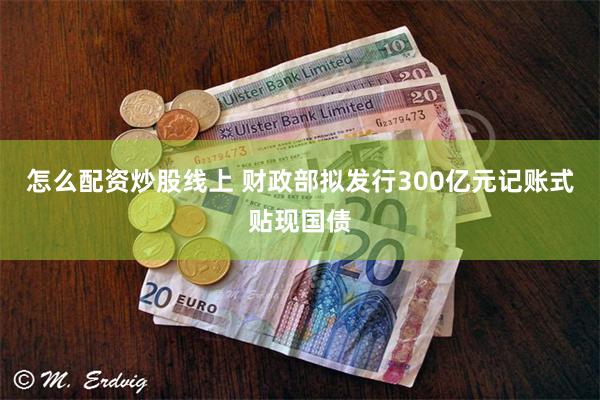 怎么配资炒股线上 财政部拟发行300亿元记账式贴现国债