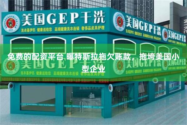 免费的配资平台 曝特斯拉拖欠账款，拖垮美国小型企业
