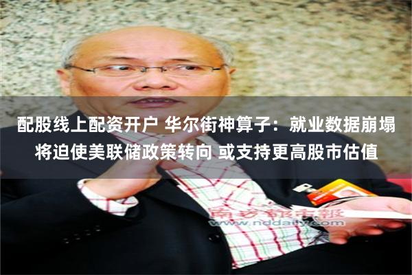 配股线上配资开户 华尔街神算子：就业数据崩塌将迫使美联储政策转向 或支持更高股市估值