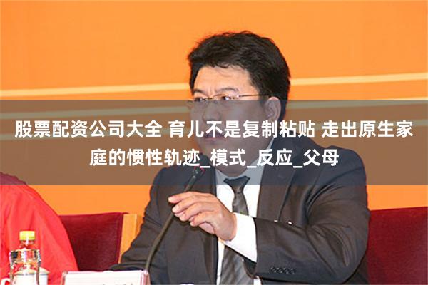 股票配资公司大全 育儿不是复制粘贴 走出原生家庭的惯性轨迹_模式_反应_父母