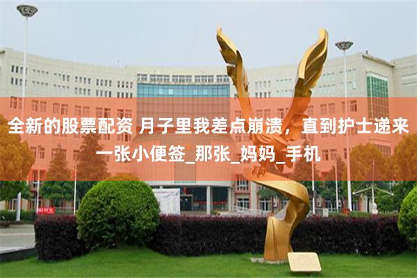 全新的股票配资 月子里我差点崩溃，直到护士递来一张小便签_那张_妈妈_手机