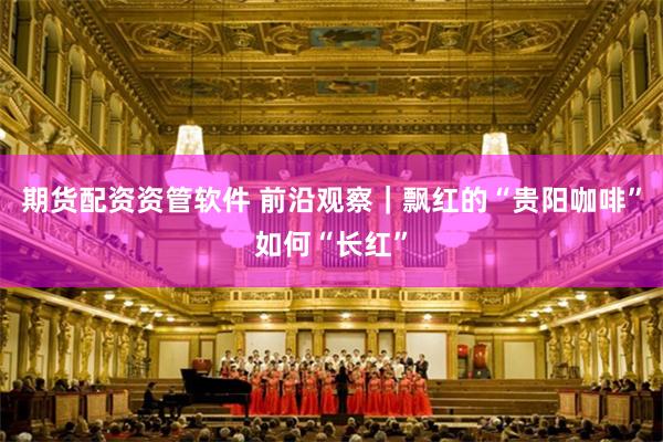期货配资资管软件 前沿观察｜飘红的“贵阳咖啡”如何“长红”