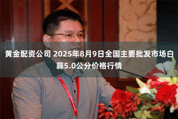 黄金配资公司 2025年8月9日全国主要批发市场白蒜5.0公分价格行情