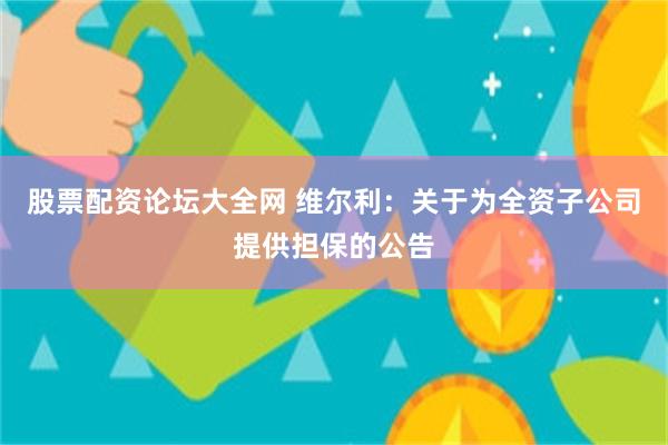 股票配资论坛大全网 维尔利：关于为全资子公司提供担保的公告