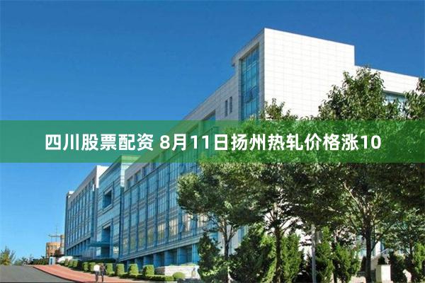 四川股票配资 8月11日扬州热轧价格涨10