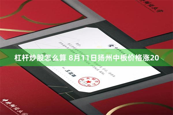 杠杆炒股怎么算 8月11日扬州中板价格涨20