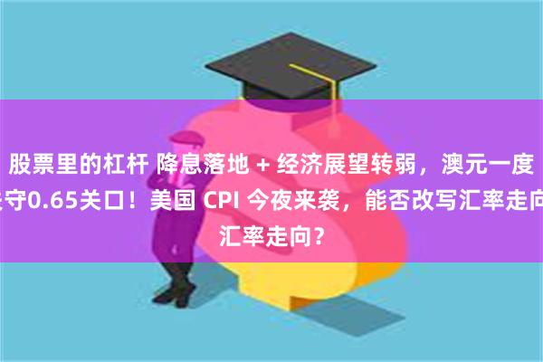 股票里的杠杆 降息落地 + 经济展望转弱，澳元一度失守0.65关口！美国 CPI 今夜来袭，能否改写汇率走向？