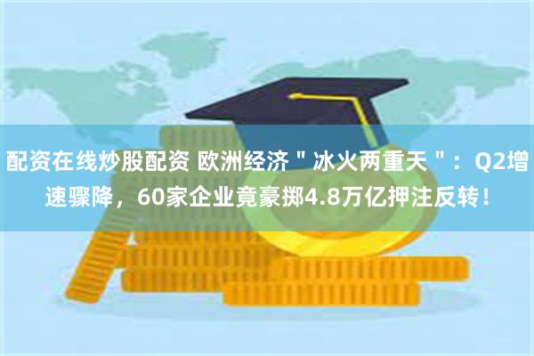 配资在线炒股配资 欧洲经济＂冰火两重天＂：Q2增速骤降，60家企业竟豪掷4.8万亿押注反转！