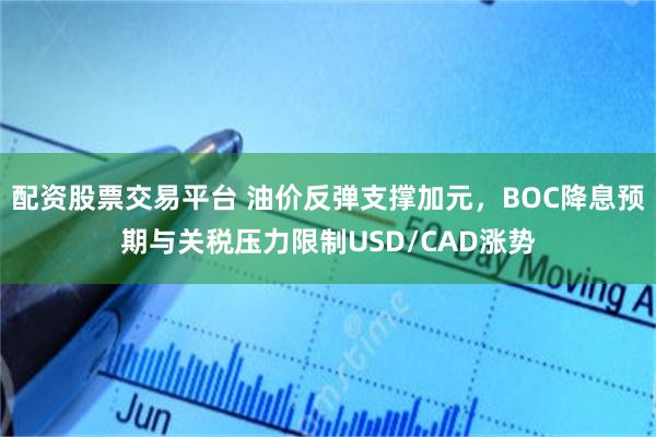 配资股票交易平台 油价反弹支撑加元，BOC降息预期与关税压力限制USD/CAD涨势
