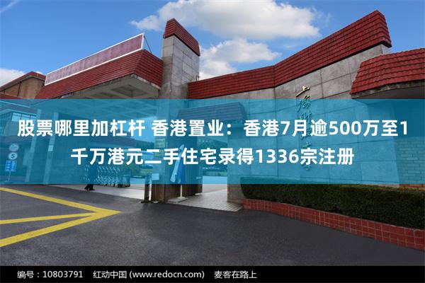 股票哪里加杠杆 香港置业：香港7月逾500万至1千万港元二手住宅录得1336宗注册